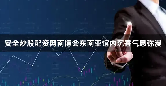 安全炒股配资网南博会东南亚馆内沉香气息弥漫