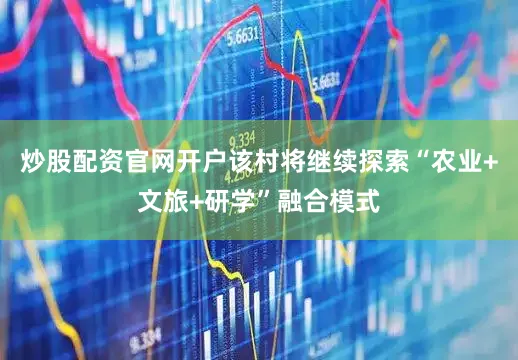 炒股配资官网开户该村将继续探索“农业+文旅+研学”融合模式
