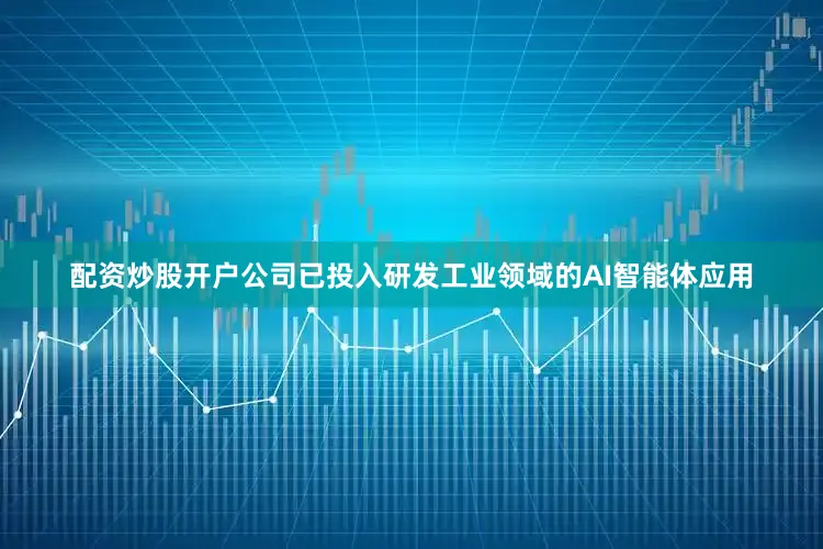 配资炒股开户公司已投入研发工业领域的AI智能体应用