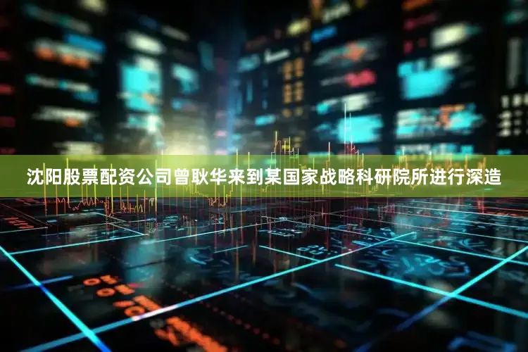 沈阳股票配资公司曾耿华来到某国家战略科研院所进行深造