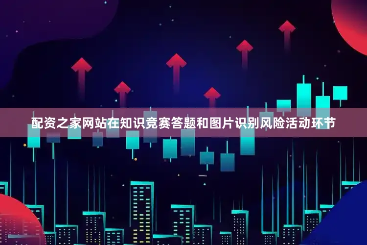 配资之家网站在知识竞赛答题和图片识别风险活动环节