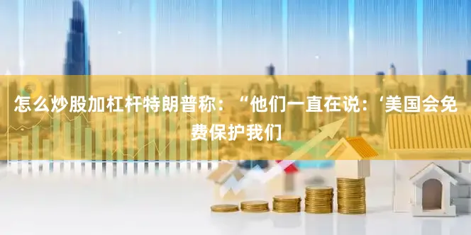 怎么炒股加杠杆特朗普称：“他们一直在说：‘美国会免费保护我们