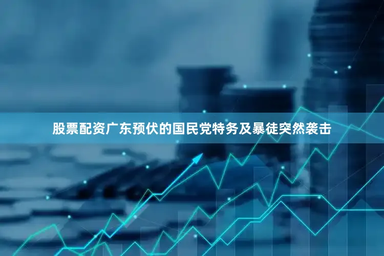 股票配资广东预伏的国民党特务及暴徒突然袭击