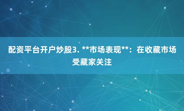 配资平台开户炒股3. **市场表现**：在收藏市场受藏家关注