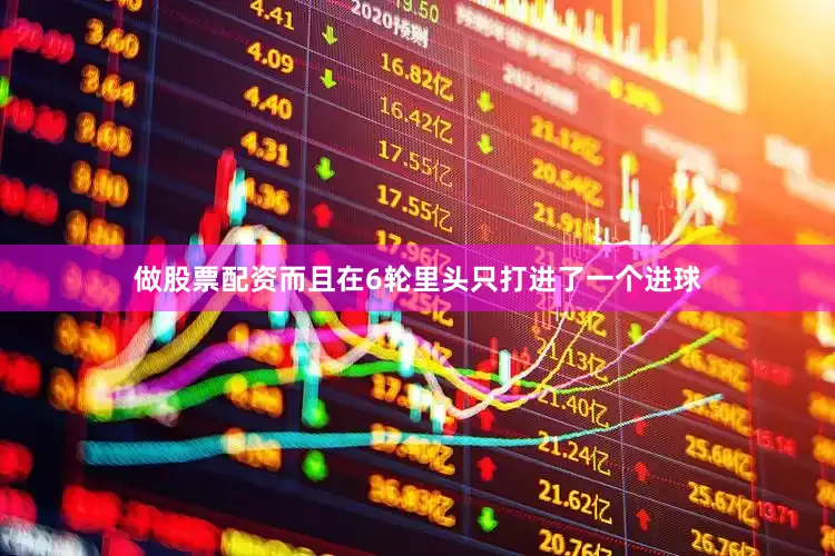 做股票配资而且在6轮里头只打进了一个进球