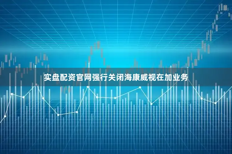 实盘配资官网强行关闭海康威视在加业务
