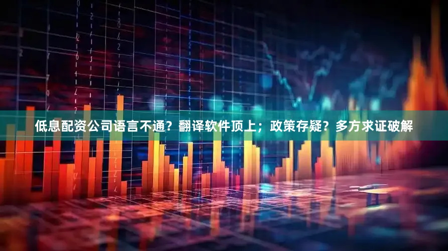 低息配资公司语言不通？翻译软件顶上；政策存疑？多方求证破解