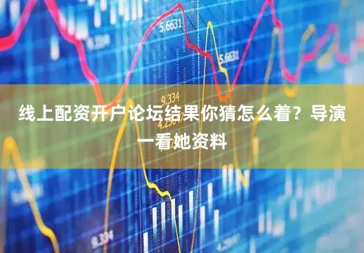 线上配资开户论坛结果你猜怎么着？导演一看她资料