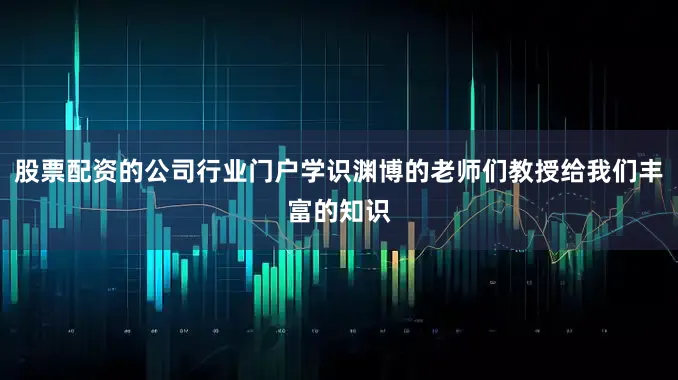 股票配资的公司行业门户学识渊博的老师们教授给我们丰富的知识