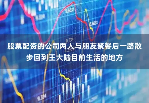 股票配资的公司两人与朋友聚餐后一路散步回到王大陆目前生活的地方