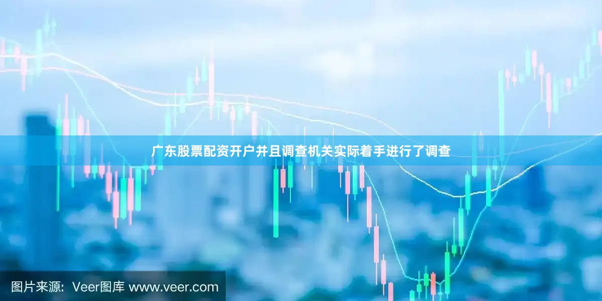 广东股票配资开户并且调查机关实际着手进行了调查