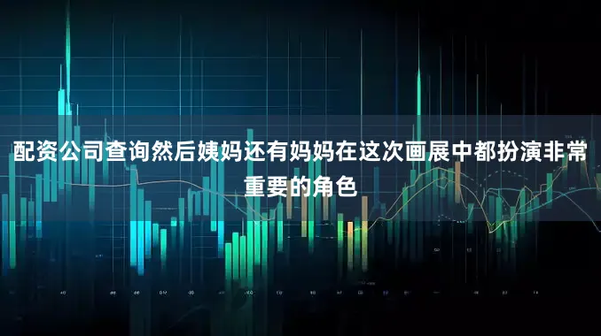 配资公司查询然后姨妈还有妈妈在这次画展中都扮演非常重要的角色
