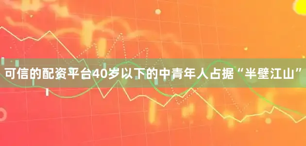可信的配资平台40岁以下的中青年人占据“半壁江山”