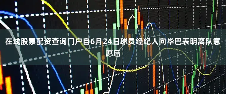 在线股票配资查询门户自6月24日球员经纪人向毕巴表明离队意愿后