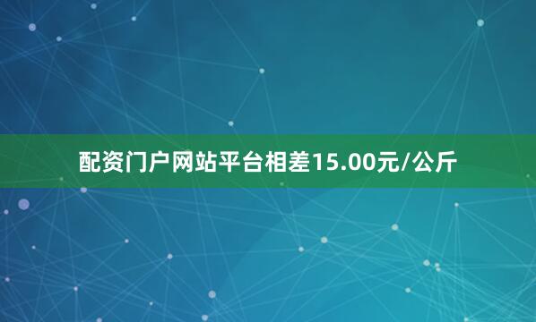 配资门户网站平台相差15.00元/公斤