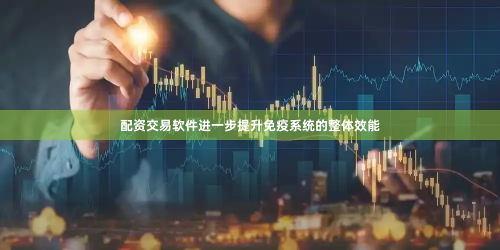 配资交易软件进一步提升免疫系统的整体效能