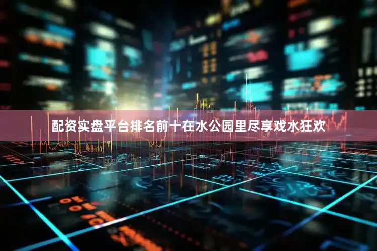 配资实盘平台排名前十在水公园里尽享戏水狂欢