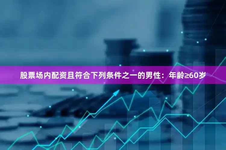 股票场内配资且符合下列条件之一的男性：年龄≥60岁