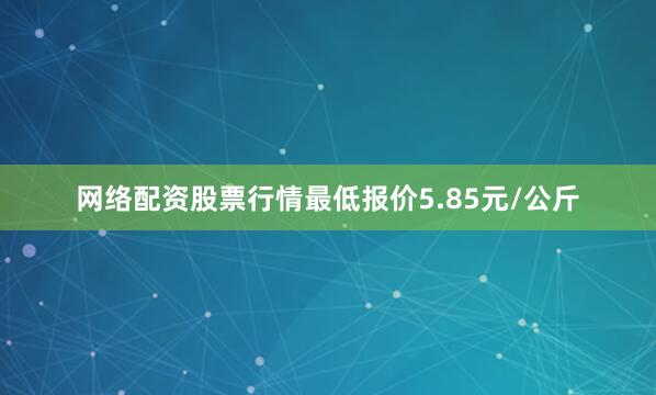 网络配资股票行情最低报价5.85元/公斤
