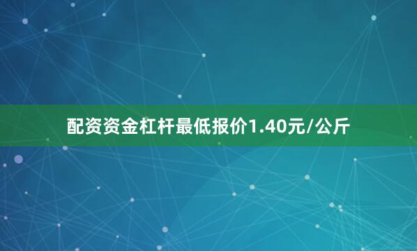 配资资金杠杆最低报价1.40元/公斤
