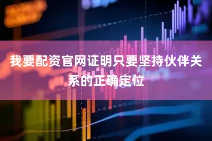 我要配资官网证明只要坚持伙伴关系的正确定位