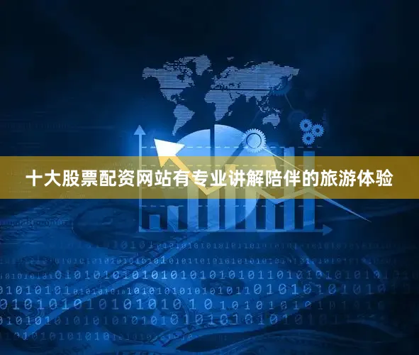 十大股票配资网站有专业讲解陪伴的旅游体验