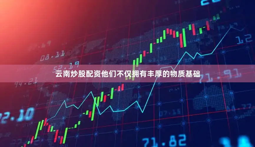 云南炒股配资他们不仅拥有丰厚的物质基础
