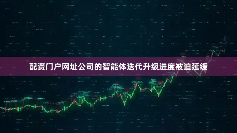 配资门户网址公司的智能体迭代升级进度被迫延缓