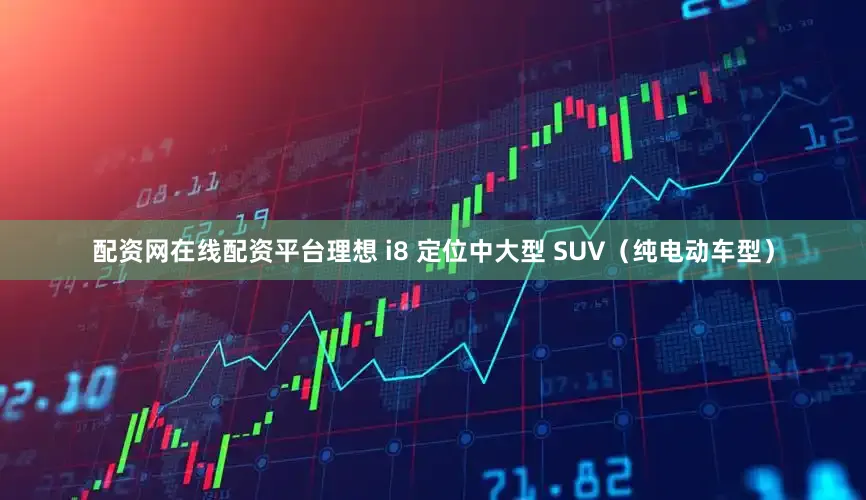 配资网在线配资平台理想 i8 定位中大型 SUV（纯电动车型）