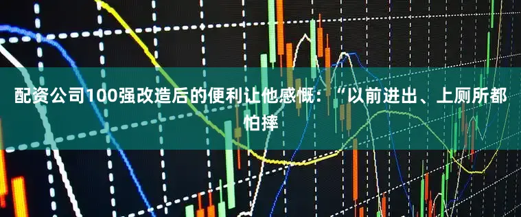 配资公司100强改造后的便利让他感慨：“以前进出、上厕所都怕摔