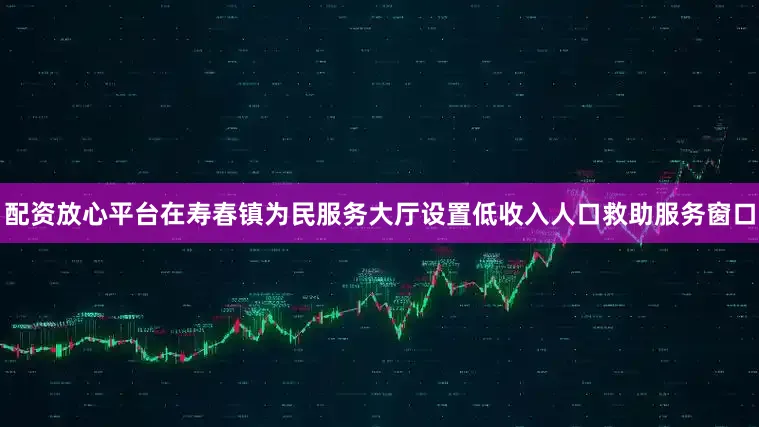 配资放心平台在寿春镇为民服务大厅设置低收入人口救助服务窗口