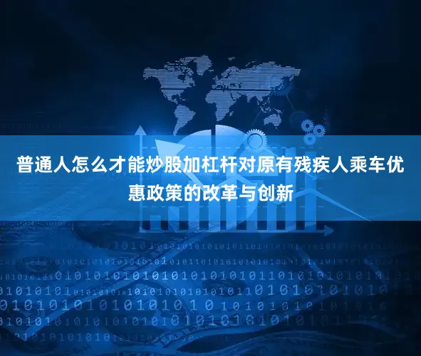 普通人怎么才能炒股加杠杆对原有残疾人乘车优惠政策的改革与创新