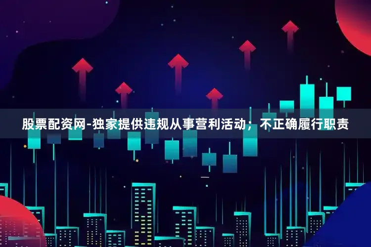 股票配资网-独家提供违规从事营利活动；不正确履行职责