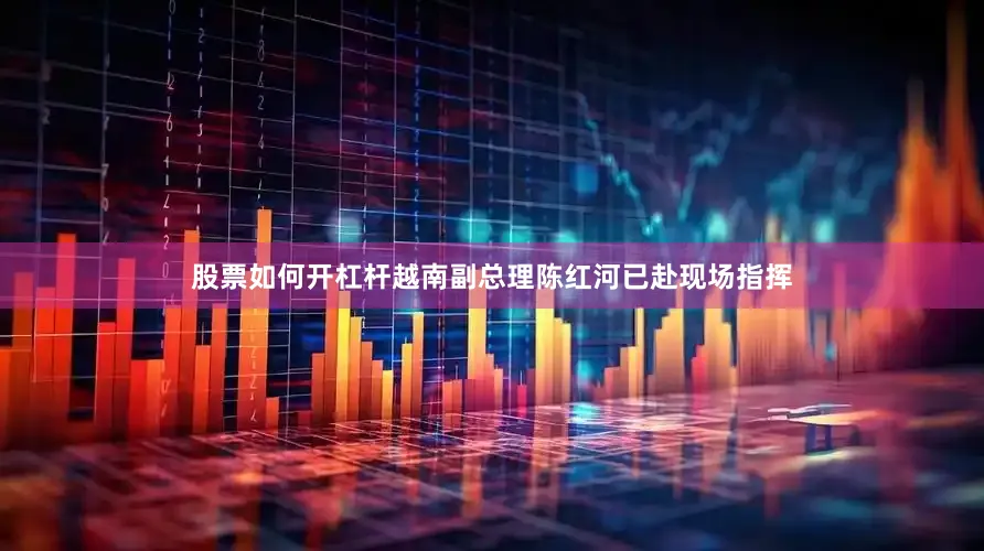 股票如何开杠杆越南副总理陈红河已赴现场指挥