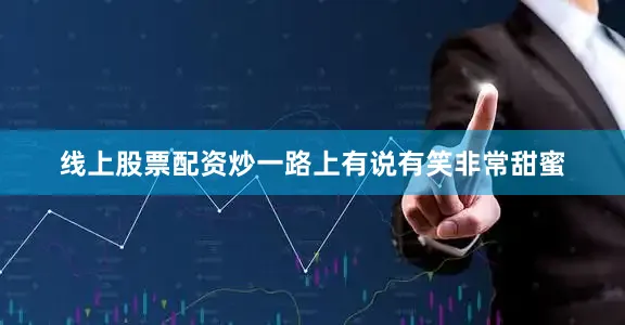 线上股票配资炒一路上有说有笑非常甜蜜