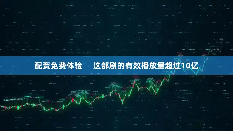 配资免费体验     这部剧的有效播放量超过10亿
