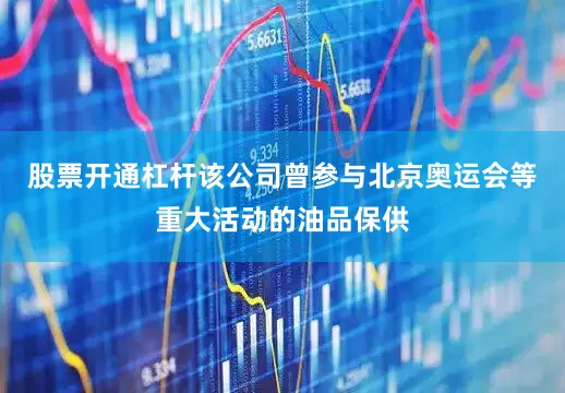 股票开通杠杆该公司曾参与北京奥运会等重大活动的油品保供