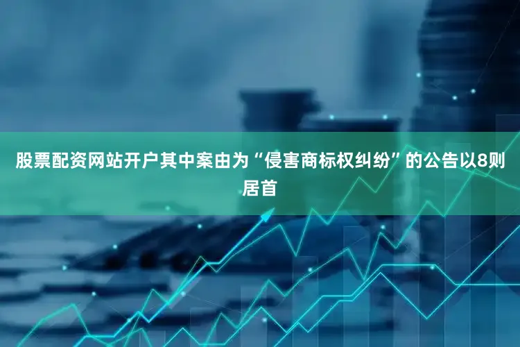 股票配资网站开户其中案由为“侵害商标权纠纷”的公告以8则居首