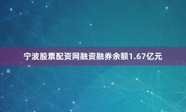 宁波股票配资网融资融券余额1.67亿元