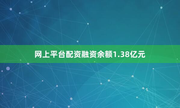 网上平台配资融资余额1.38亿元