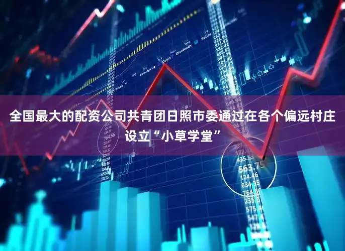 全国最大的配资公司共青团日照市委通过在各个偏远村庄设立“小草学堂”