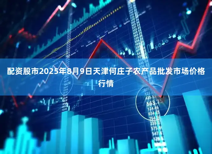 配资股市2025年8月9日天津何庄子农产品批发市场价格行情