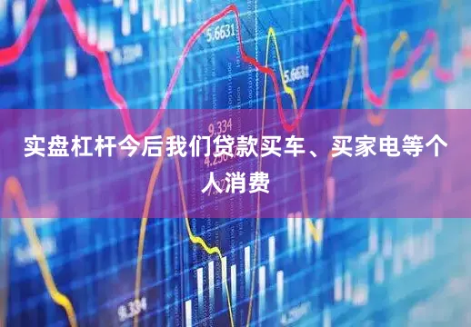 实盘杠杆今后我们贷款买车、买家电等个人消费