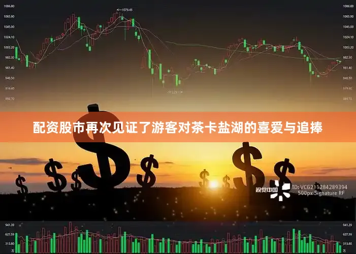配资股市再次见证了游客对茶卡盐湖的喜爱与追捧