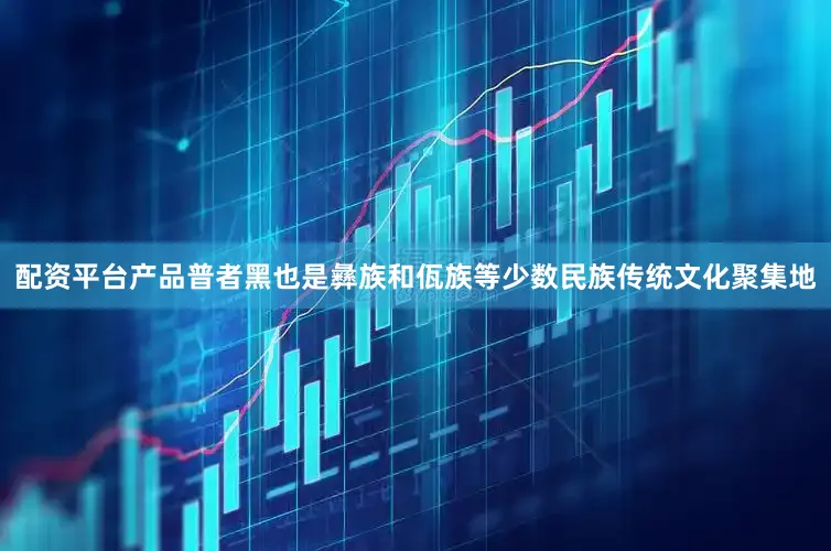 配资平台产品普者黑也是彝族和佤族等少数民族传统文化聚集地