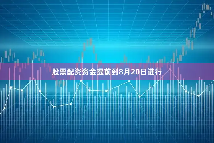 股票配资资金提前到8月20日进行