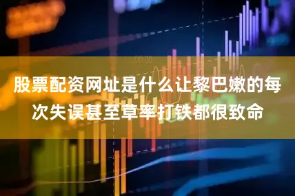 股票配资网址是什么让黎巴嫩的每次失误甚至草率打铁都很致命