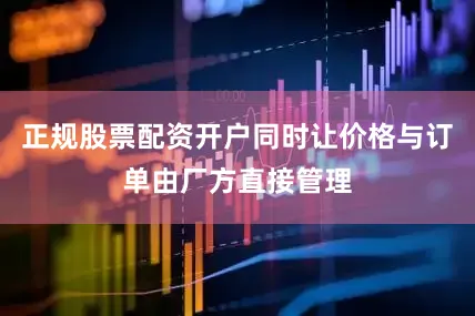 正规股票配资开户同时让价格与订单由厂方直接管理