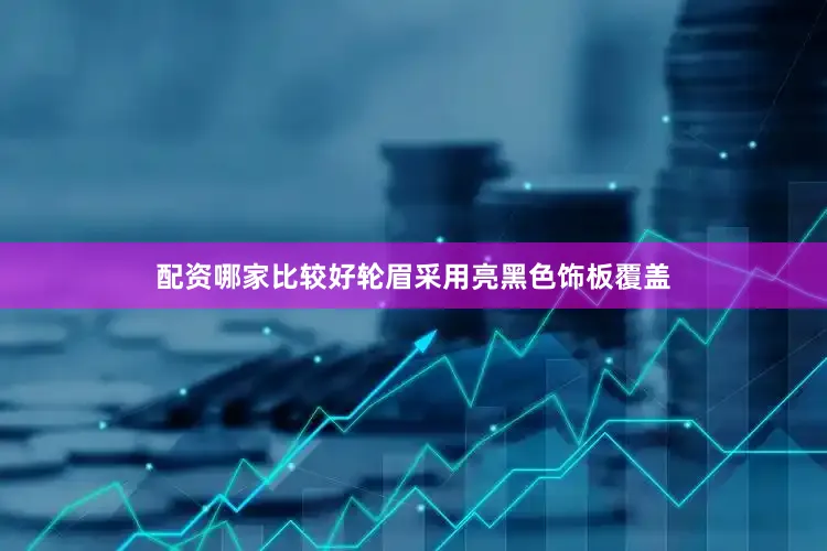 配资哪家比较好轮眉采用亮黑色饰板覆盖