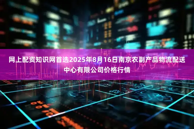 网上配资知识网首选2025年8月16日南京农副产品物流配送中心有限公司价格行情